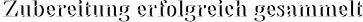 Zubereitung erfolgreich gesammelt Zubereitung erfolgreich gesammelt